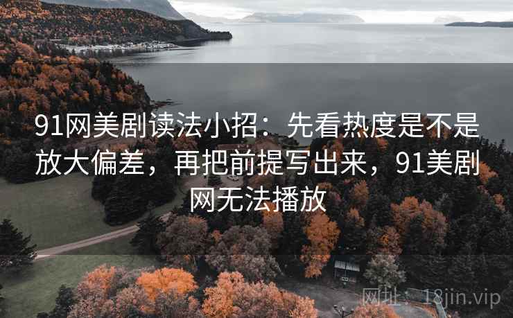 91网美剧读法小招：先看热度是不是放大偏差，再把前提写出来，91美剧网无法播放