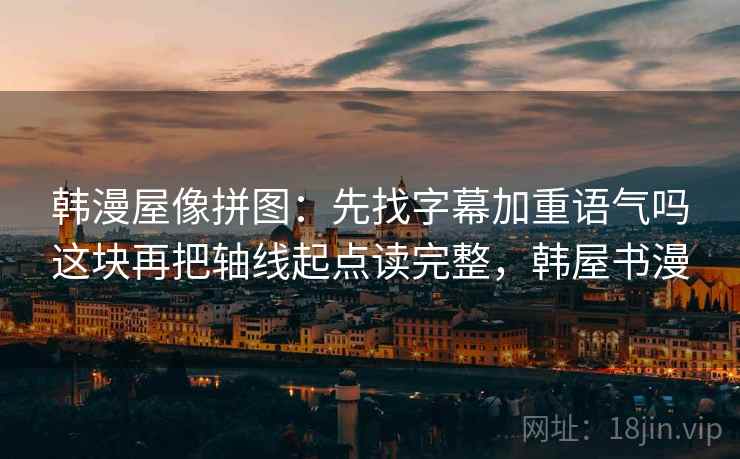 韩漫屋像拼图：先找字幕加重语气吗这块再把轴线起点读完整，韩屋书漫