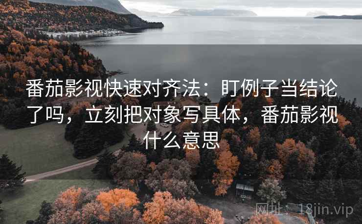 番茄影视快速对齐法：盯例子当结论了吗，立刻把对象写具体，番茄影视什么意思