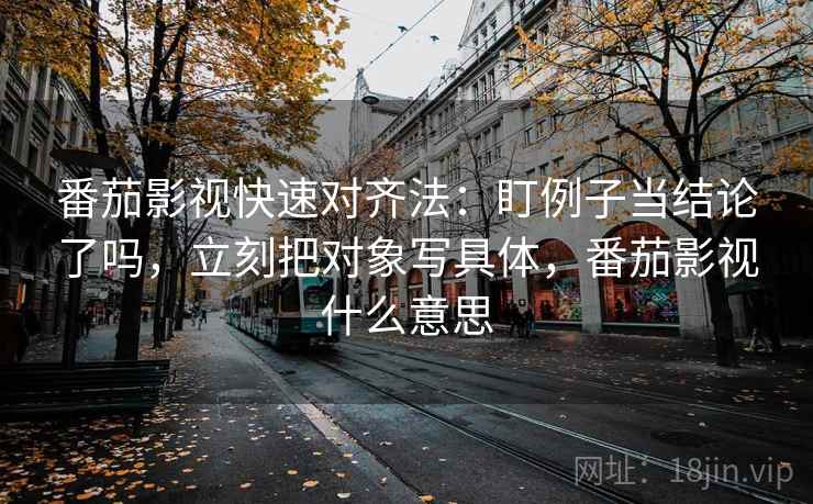 番茄影视快速对齐法：盯例子当结论了吗，立刻把对象写具体，番茄影视什么意思