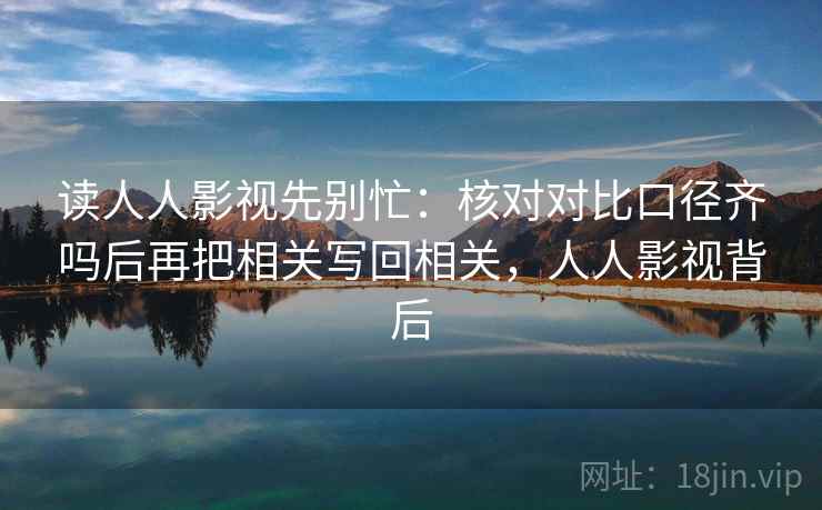 读人人影视先别忙：核对对比口径齐吗后再把相关写回相关，人人影视背后