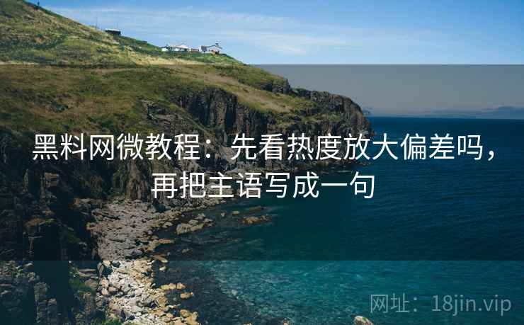 黑料网微教程：先看热度放大偏差吗，再把主语写成一句