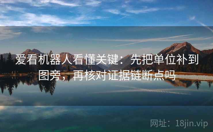 爱看机器人看懂关键：先把单位补到图旁，再核对证据链断点吗