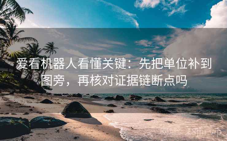 爱看机器人看懂关键：先把单位补到图旁，再核对证据链断点吗