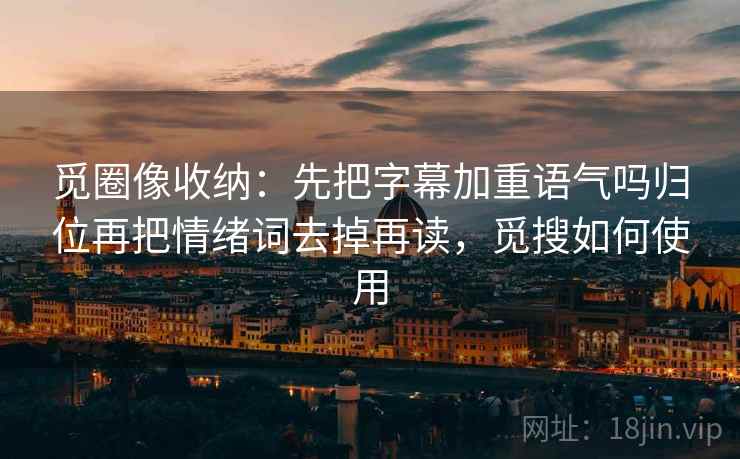 觅圈像收纳：先把字幕加重语气吗归位再把情绪词去掉再读，觅搜如何使用