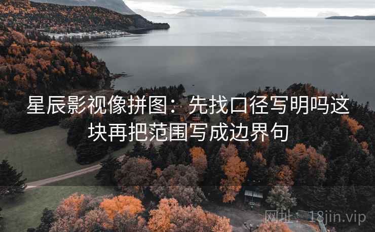 星辰影视像拼图：先找口径写明吗这块再把范围写成边界句