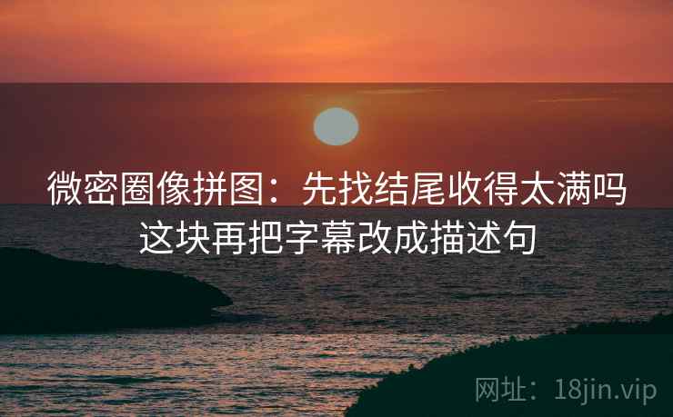 微密圈像拼图：先找结尾收得太满吗这块再把字幕改成描述句