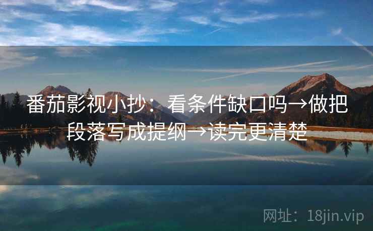 番茄影视小抄：看条件缺口吗→做把段落写成提纲→读完更清楚