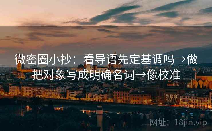 微密圈小抄：看导语先定基调吗→做把对象写成明确名词→像校准