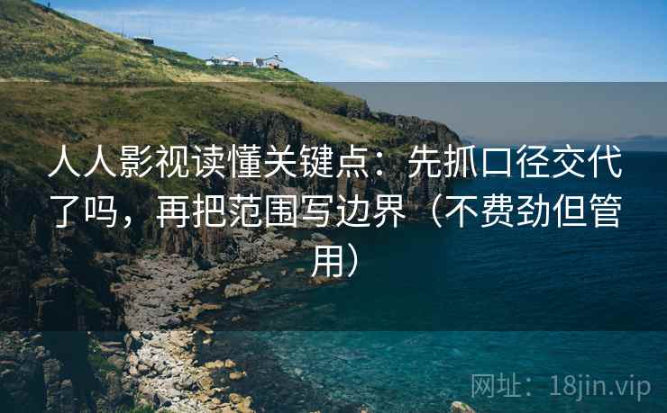 人人影视读懂关键点：先抓口径交代了吗，再把范围写边界（不费劲但管用）