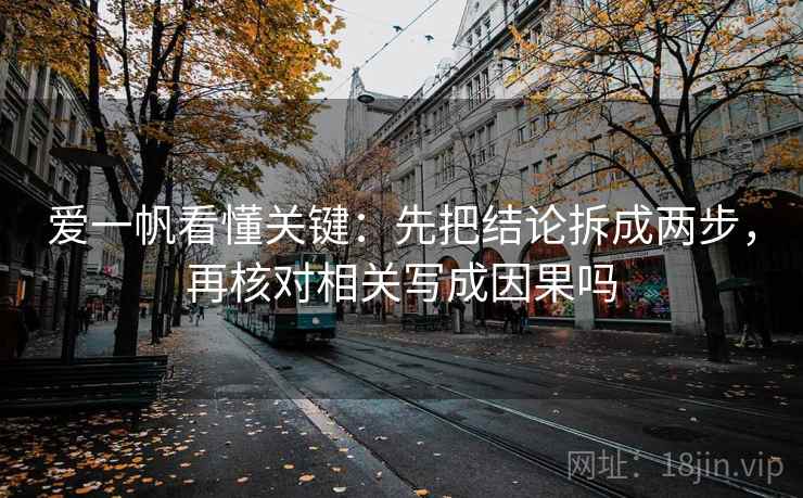 爱一帆看懂关键：先把结论拆成两步，再核对相关写成因果吗
