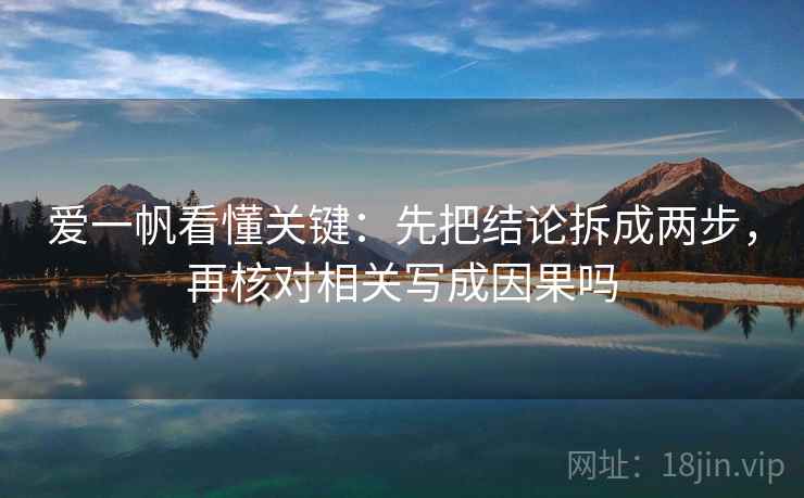 爱一帆看懂关键：先把结论拆成两步，再核对相关写成因果吗