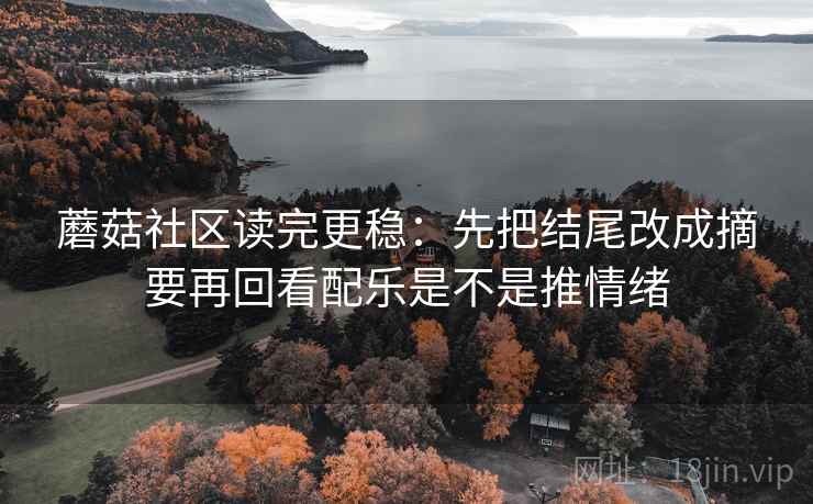 蘑菇社区读完更稳：先把结尾改成摘要再回看配乐是不是推情绪