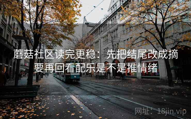 蘑菇社区读完更稳：先把结尾改成摘要再回看配乐是不是推情绪