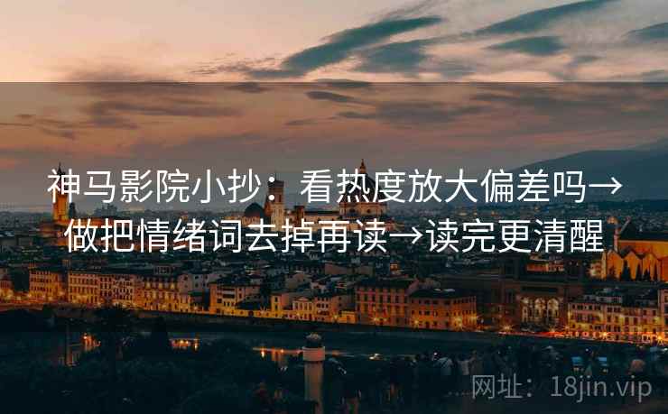 神马影院小抄：看热度放大偏差吗→做把情绪词去掉再读→读完更清醒