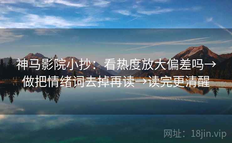 神马影院小抄：看热度放大偏差吗→做把情绪词去掉再读→读完更清醒