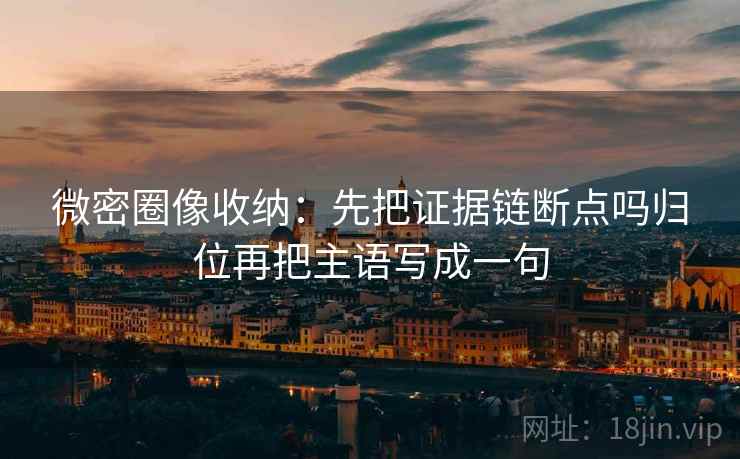 微密圈像收纳：先把证据链断点吗归位再把主语写成一句