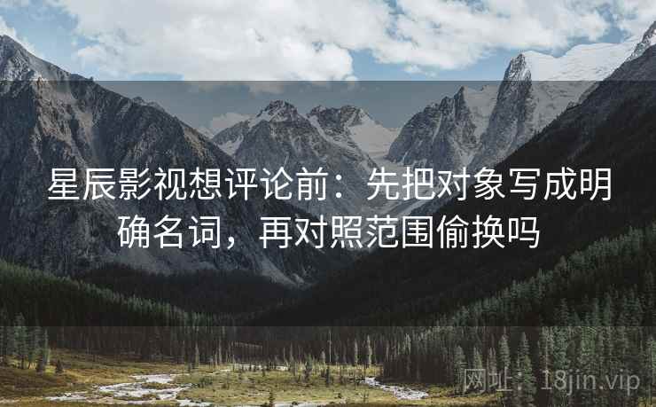 星辰影视想评论前：先把对象写成明确名词，再对照范围偷换吗