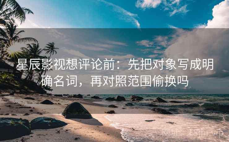 星辰影视想评论前：先把对象写成明确名词，再对照范围偷换吗