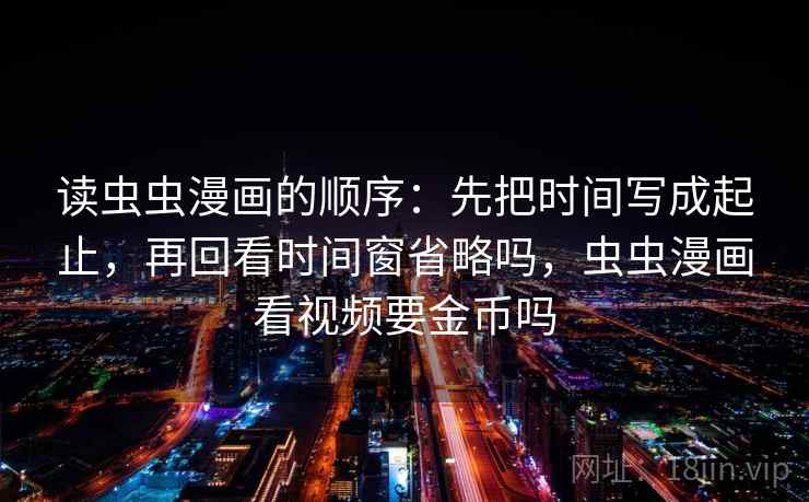 读虫虫漫画的顺序：先把时间写成起止，再回看时间窗省略吗，虫虫漫画看视频要金币吗