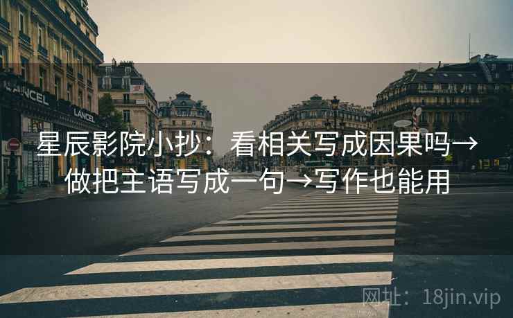 星辰影院小抄：看相关写成因果吗→做把主语写成一句→写作也能用