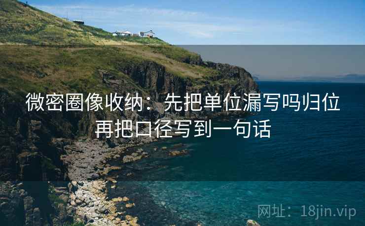 微密圈像收纳：先把单位漏写吗归位再把口径写到一句话