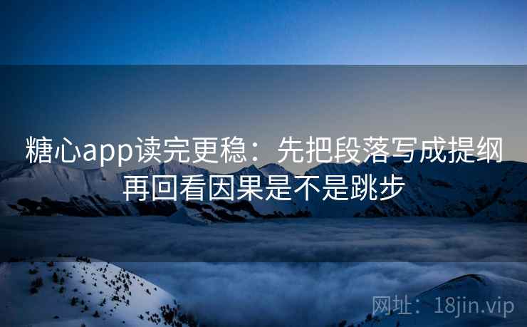 糖心app读完更稳：先把段落写成提纲再回看因果是不是跳步