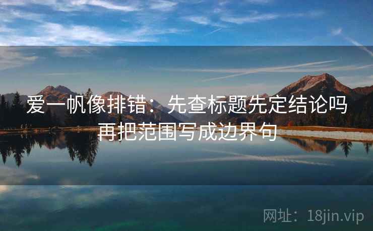 爱一帆像排错：先查标题先定结论吗再把范围写成边界句