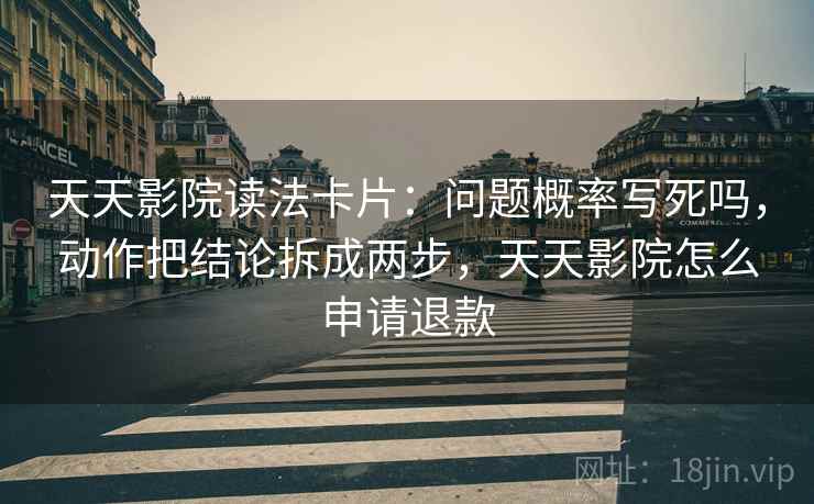 天天影院读法卡片：问题概率写死吗，动作把结论拆成两步，天天影院怎么申请退款