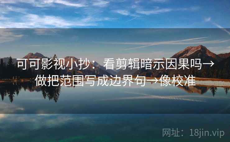 可可影视小抄：看剪辑暗示因果吗→做把范围写成边界句→像校准