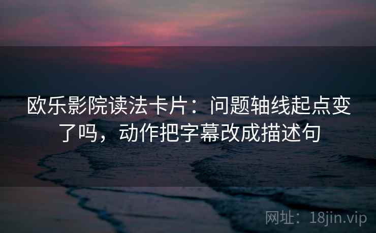 欧乐影院读法卡片：问题轴线起点变了吗，动作把字幕改成描述句