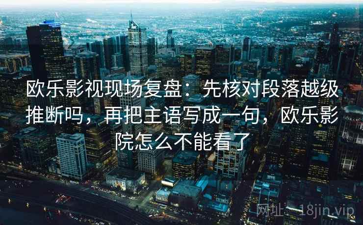 欧乐影视现场复盘：先核对段落越级推断吗，再把主语写成一句，欧乐影院怎么不能看了