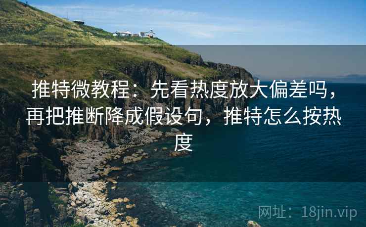 推特微教程：先看热度放大偏差吗，再把推断降成假设句，推特怎么按热度