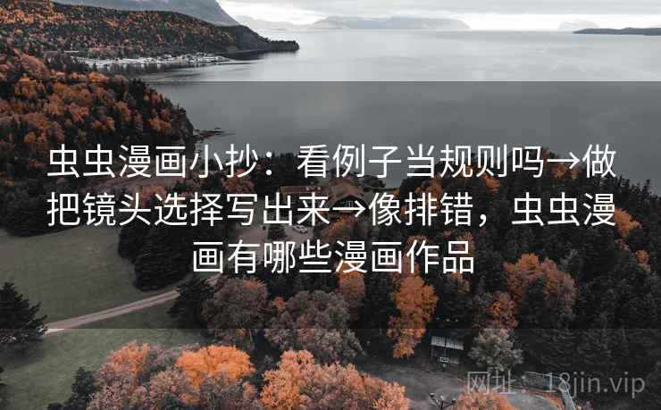 虫虫漫画小抄：看例子当规则吗→做把镜头选择写出来→像排错，虫虫漫画有哪些漫画作品