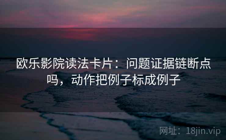 欧乐影院读法卡片：问题证据链断点吗，动作把例子标成例子