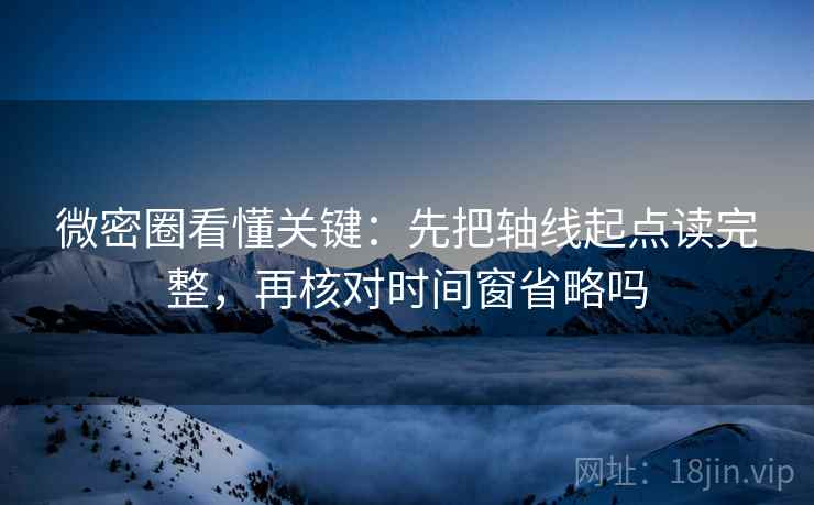 微密圈看懂关键：先把轴线起点读完整，再核对时间窗省略吗