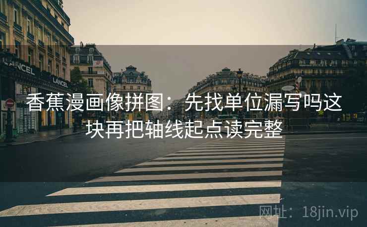 香蕉漫画像拼图：先找单位漏写吗这块再把轴线起点读完整