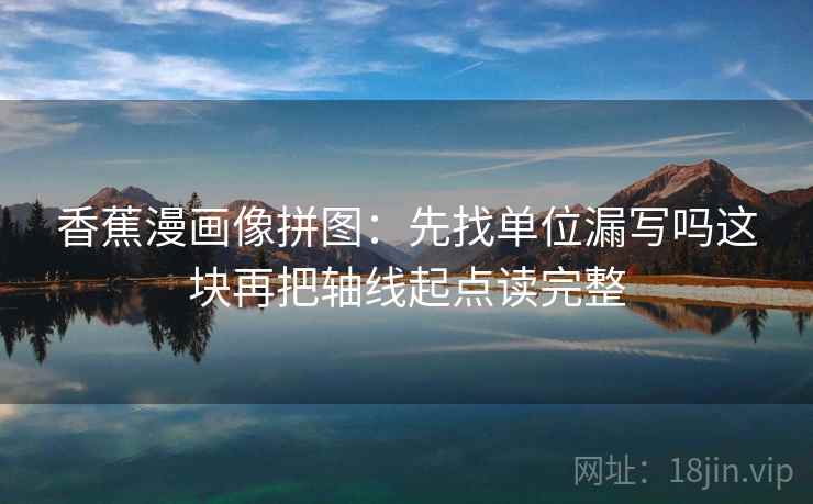 香蕉漫画像拼图：先找单位漏写吗这块再把轴线起点读完整