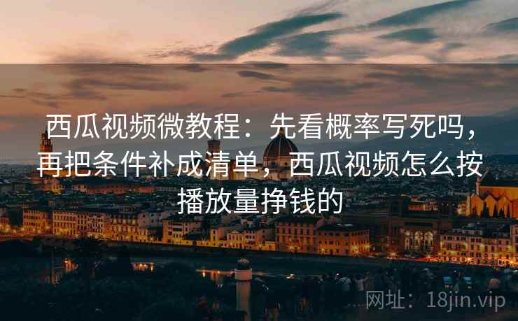西瓜视频微教程：先看概率写死吗，再把条件补成清单，西瓜视频怎么按播放量挣钱的