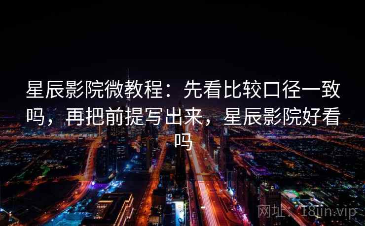 星辰影院微教程：先看比较口径一致吗，再把前提写出来，星辰影院好看吗