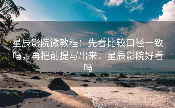 星辰影院微教程：先看比较口径一致吗，再把前提写出来，星辰影院好看吗