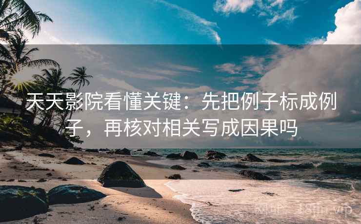 天天影院看懂关键：先把例子标成例子，再核对相关写成因果吗