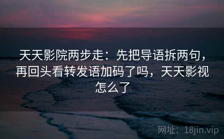 天天影院两步走：先把导语拆两句，再回头看转发语加码了吗，天天影视怎么了