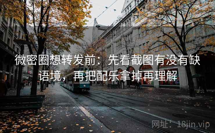 微密圈想转发前：先看截图有没有缺语境，再把配乐拿掉再理解