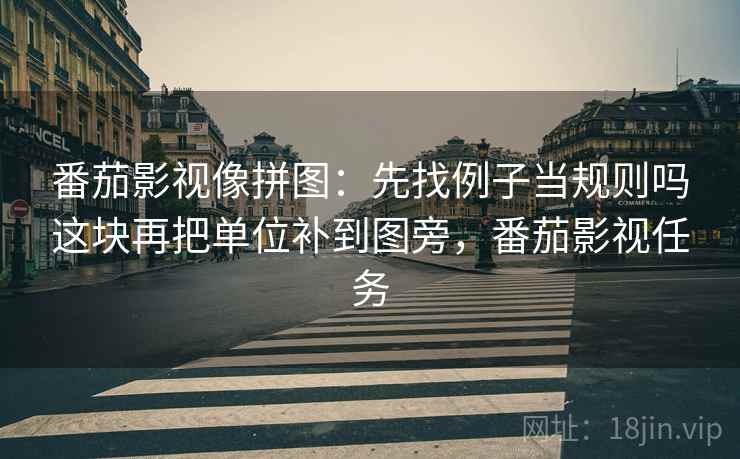 番茄影视像拼图：先找例子当规则吗这块再把单位补到图旁，番茄影视任务