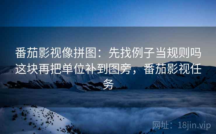 番茄影视像拼图：先找例子当规则吗这块再把单位补到图旁，番茄影视任务