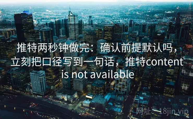 推特两秒钟做完：确认前提默认吗，立刻把口径写到一句话，推特content is not available