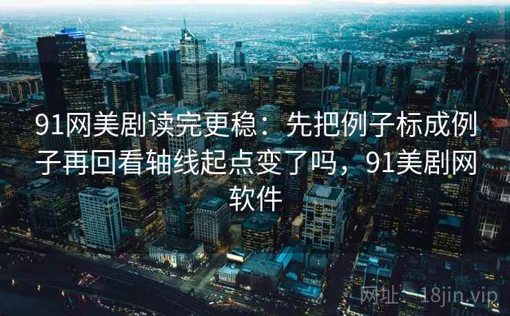 91网美剧读完更稳：先把例子标成例子再回看轴线起点变了吗，91美剧网软件