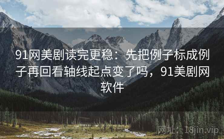 91网美剧读完更稳：先把例子标成例子再回看轴线起点变了吗，91美剧网软件