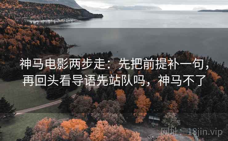 神马电影两步走：先把前提补一句，再回头看导语先站队吗，神马不了